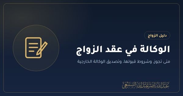 الوكالة في عقد الزواج: متى تجوز، وشروط قبولها، وتصديق الوكالة الخارجية