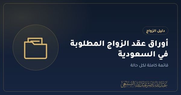 أوراق عقد الزواج المطلوبة في السعودية: قائمة كاملة لكل حالة